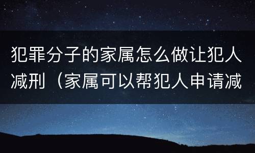 犯罪分子的家属怎么做让犯人减刑（家属可以帮犯人申请减刑吗）