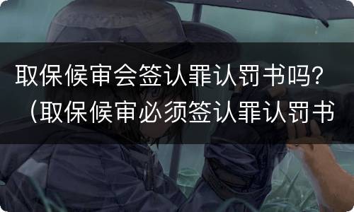 取保候审会签认罪认罚书吗？（取保候审必须签认罪认罚书吗）