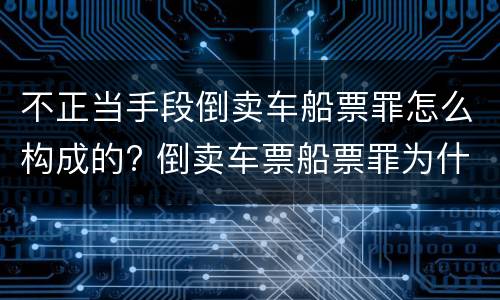 不正当手段倒卖车船票罪怎么构成的? 倒卖车票船票罪为什么不包括机票
