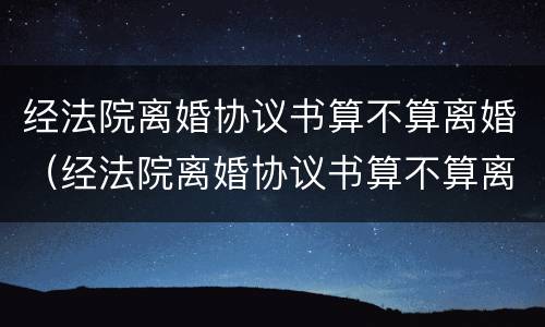 经法院离婚协议书算不算离婚（经法院离婚协议书算不算离婚证）