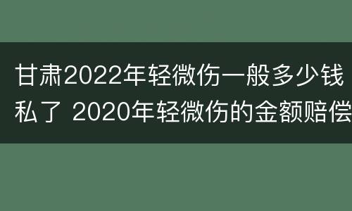 甘肃2022年轻微伤一般多少钱私了 2020年轻微伤的金额赔偿标准