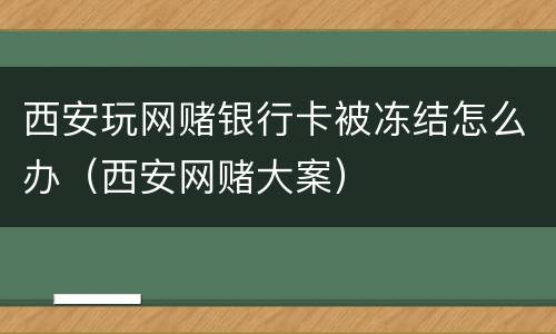 西安玩网赌银行卡被冻结怎么办（西安网赌大案）