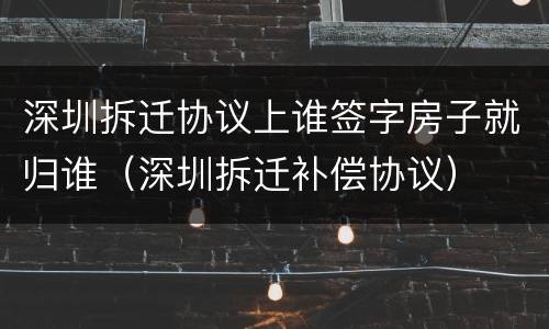 深圳拆迁协议上谁签字房子就归谁（深圳拆迁补偿协议）