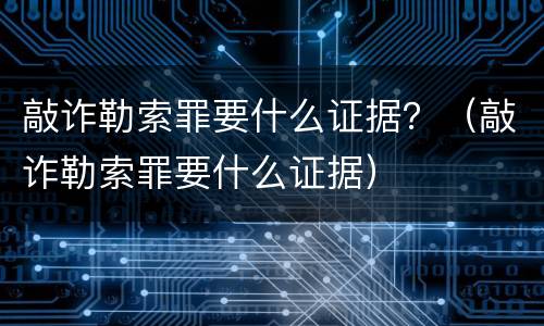 敲诈勒索罪要什么证据？（敲诈勒索罪要什么证据）