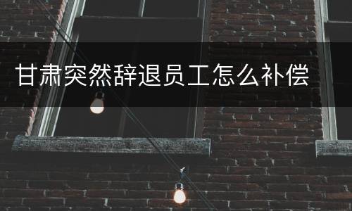 甘肃突然辞退员工怎么补偿