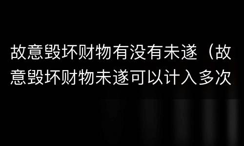 故意毁坏财物有没有未遂（故意毁坏财物未遂可以计入多次吗）