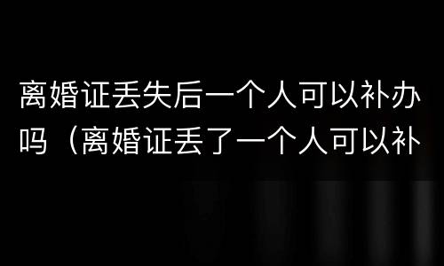 离婚证丢失后一个人可以补办吗（离婚证丢了一个人可以补办吗?）