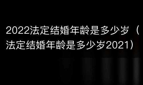 2022法定结婚年龄是多少岁（法定结婚年龄是多少岁2021）