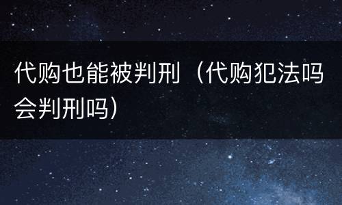 代购也能被判刑（代购犯法吗会判刑吗）