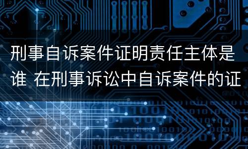 刑事自诉案件证明责任主体是谁 在刑事诉讼中自诉案件的证明责任的承担者是