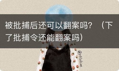 被批捕后还可以翻案吗？（下了批捕令还能翻案吗）
