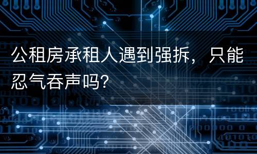 公租房承租人遇到强拆，只能忍气吞声吗？
