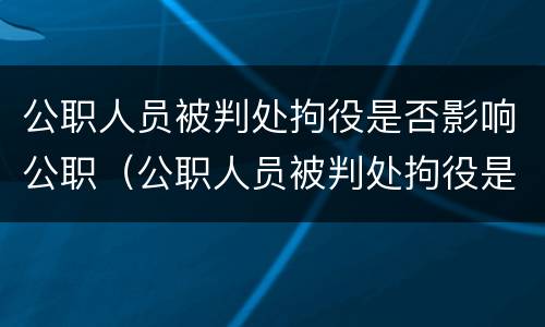 公职人员被判处拘役是否影响公职（公职人员被判处拘役是否影响公职人员工作）