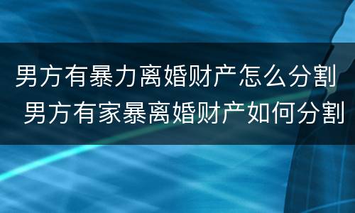 男方有暴力离婚财产怎么分割 男方有家暴离婚财产如何分割