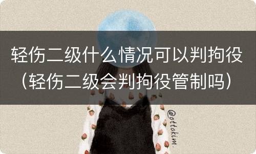 轻伤二级什么情况可以判拘役（轻伤二级会判拘役管制吗）