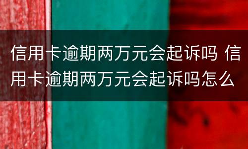 信用卡逾期两万元会起诉吗 信用卡逾期两万元会起诉吗怎么办