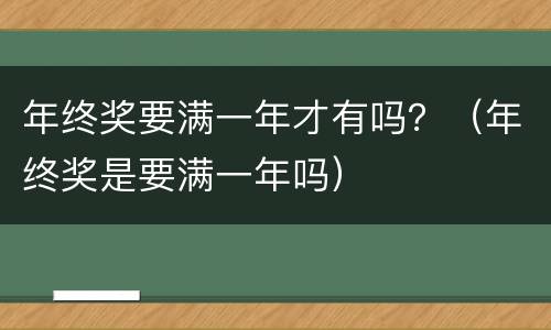 年终奖要满一年才有吗？（年终奖是要满一年吗）