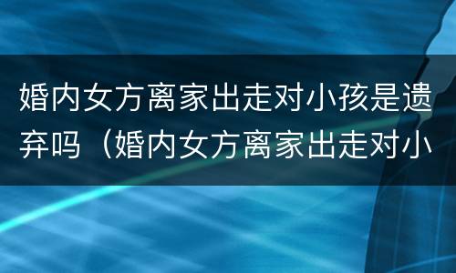 婚内女方离家出走对小孩是遗弃吗（婚内女方离家出走对小孩是遗弃吗有影响吗）