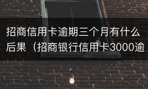 招商信用卡逾期三个月有什么后果（招商银行信用卡3000逾期三个月会怎么样）