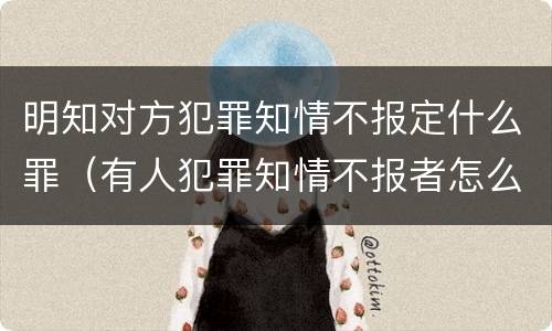 明知对方犯罪知情不报定什么罪（有人犯罪知情不报者怎么定罪）