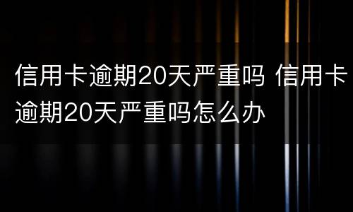 信用卡逾期20天严重吗 信用卡逾期20天严重吗怎么办