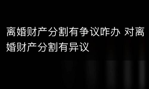 离婚财产分割有争议咋办 对离婚财产分割有异议