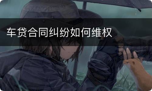 车贷合同纠纷如何维权