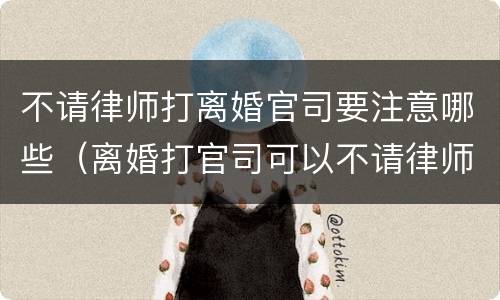 不请律师打离婚官司要注意哪些（离婚打官司可以不请律师吗）