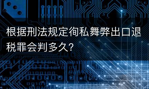 根据刑法规定徇私舞弊出口退税罪会判多久？
