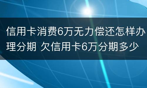 信用卡消费6万无力偿还怎样办理分期 欠信用卡6万分期多少钱