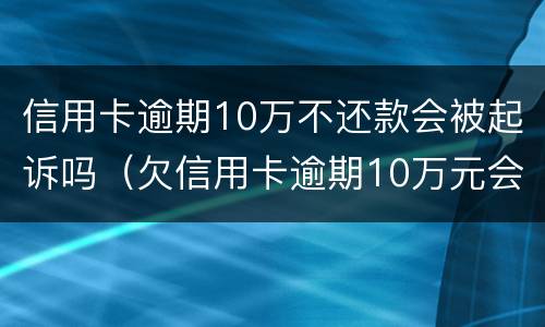 信用卡逾期10万不还款会被起诉吗（欠信用卡逾期10万元会的被判刑吗）