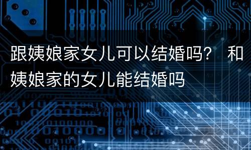 跟姨娘家女儿可以结婚吗？ 和姨娘家的女儿能结婚吗