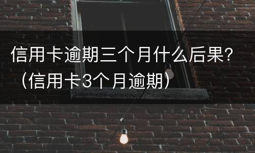 信用卡逾期三个月什么后果？（信用卡3个月逾期）