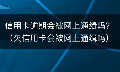 信用卡逾期会被网上通缉吗？（欠信用卡会被网上通缉吗）