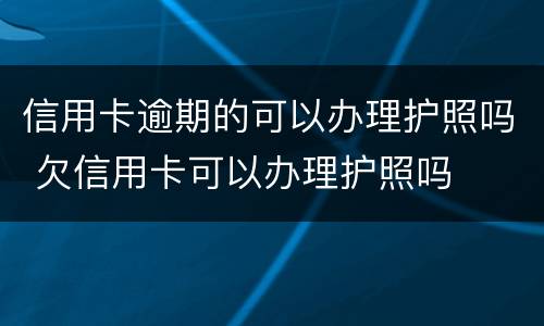 信用卡逾期的可以办理护照吗 欠信用卡可以办理护照吗