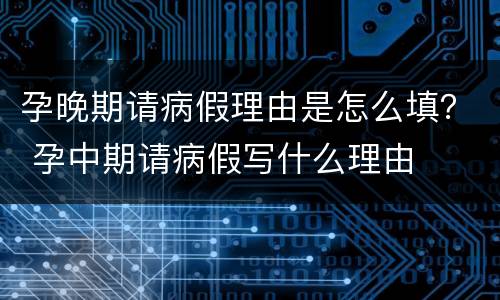 孕晚期请病假理由是怎么填？ 孕中期请病假写什么理由