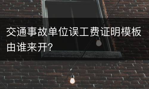 交通事故单位误工费证明模板由谁来开？
