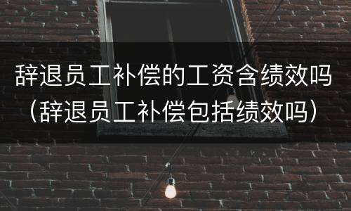 辞退员工补偿的工资含绩效吗（辞退员工补偿包括绩效吗）
