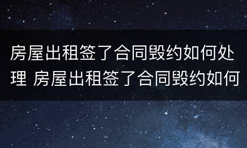 房屋出租签了合同毁约如何处理 房屋出租签了合同毁约如何处理赔偿