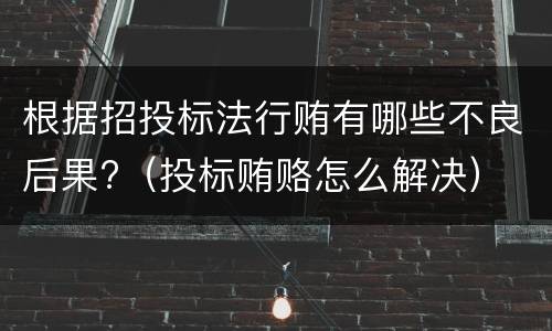 根据招投标法行贿有哪些不良后果?（投标贿赂怎么解决）