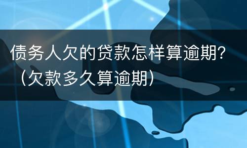 债务人欠的贷款怎样算逾期？（欠款多久算逾期）