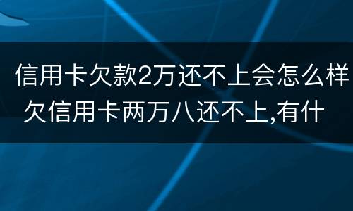 信用卡欠款2万还不上会怎么样 欠信用卡两万八还不上,有什么后果