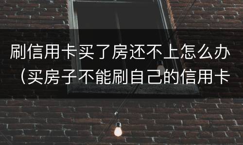 刷信用卡买了房还不上怎么办（买房子不能刷自己的信用卡?）