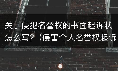 关于侵犯名誉权的书面起诉状怎么写?（侵害个人名誉权起诉状怎么写）