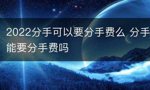 2022分手可以要分手费么 分手能要分手费吗