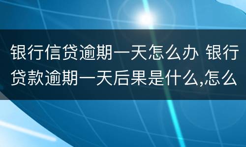 银行信贷逾期一天怎么办 银行贷款逾期一天后果是什么,怎么补救