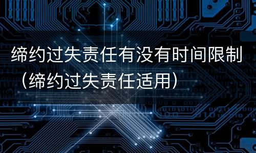 缔约过失责任有没有时间限制（缔约过失责任适用）