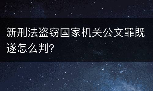 新刑法盗窃国家机关公文罪既遂怎么判？