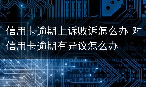 信用卡逾期上诉败诉怎么办 对信用卡逾期有异议怎么办
