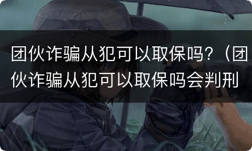 团伙诈骗从犯可以取保吗?（团伙诈骗从犯可以取保吗会判刑吗）